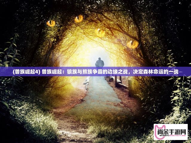 (兽族崛起4) 兽族崛起：狼族与熊族争霸的边缘之战，决定森林命运的一战